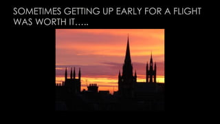 SOMETIMES GETTING UP EARLY FOR A FLIGHT 
WAS WORTH IT….. 
 