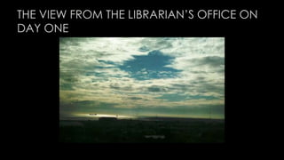 THE VIEW FROM THE LIBRARIAN’S OFFICE ON 
DAY ONE 
 