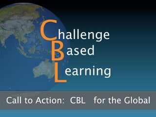 C hallenge
           Based
            L earning
Call to Action: CBL for the Global Classroom
 