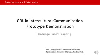 CBL in Intercultural Communication
Prototype Demonstration
Challenge Based Learning
CPS, Undergraduate Communication Studies
Northeastern University Charles A. Findley, Ph.D.
 
