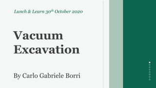 Vacuum
Excavation
Vacuum
Excavation
By Carlo Gabriele Borri
Lunch & Learn 30th October 2020
 