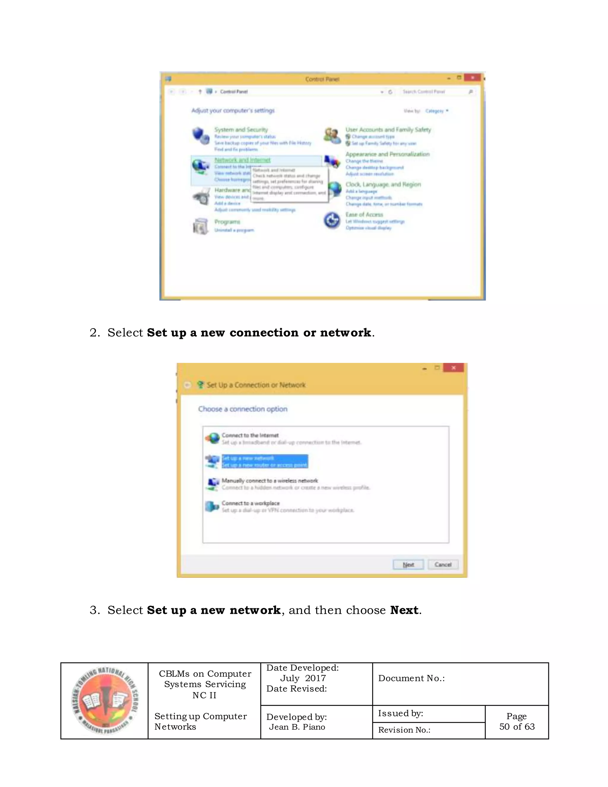 CBLMs on Computer
Systems Servicing
NC II
Setting up Computer
Networks
Date Developed:
July 2017
Date Revised:
Document No.:
Developed by:
Jean B. Piano
Issued by: Page
50 of 63Revision No.:
2. Select Set up a new connection or network.
3. Select Set up a new network, and then choose Next.
 