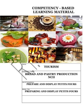 COMPETENCY - BASED
LEARNING MATERIAL
Sector
TOURISM
Qualification Title
BREAD AND PASTRY PRODUCTION
NCII
Unit of Competency
PREPARE AND DISPLAY PETITS FOURS
Module Title
PREPARING AND DISPLAY PETITS FOURS
 