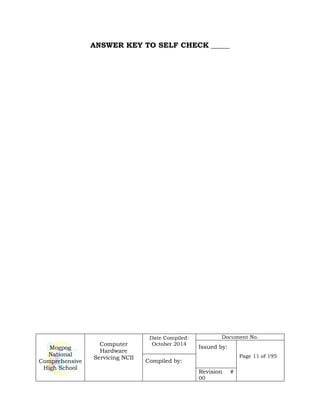 Mogpog
National
Comprehensive
High School
Computer
Hardware
Servicing NCII
Date Compiled:
October 2014
Document No.
Issued by:
Page 11 of 195
Compiled by:
Revision #
00
ANSWER KEY TO SELF CHECK _____
 