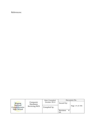 Mogpog
National
Comprehensive
High School
Computer
Hardware
Servicing NCII
Date Compiled:
October 2014
Document No.
Issued by:
Page 14 of 195
Compiled by:
Revision #
00
References:
 