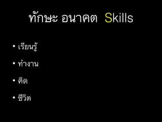 ทักษะ อนาคต Skills
• เรียนรู้
• ทำงาน
• คิด
• ชีวิต
 