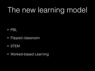 The new learning model
• PBL
• Flipped classroom
• STEM
• Worked-based Learning
 