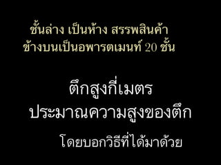 ตึกสูงกี่เมตร
ประมาณความสูงของตึก
โดยบอกวิธีที่ได้มาด้วย
ชั้นล่าง เป็นห้าง สรรพสินค้า
ข้างบนเป็นอพารตเมนท์ 20 ชั้น
 