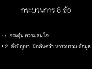 กระบวนการ 8 ข้อ
• 1 กระตุ้น ความสนใจ
• 2 ตั้งปัญหา ฝึกค้นคว้า หารวบรวม ข้อมูล
 
