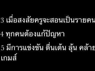 •3 เมื่อสงสัยครูจะสอนเป็นรายคน
•4 ทุกคนต้องแก้ปัญหา
•5 มีการแข่งขัน ตื่นเต้น ลุ้น คล้าย
เกมส์
 