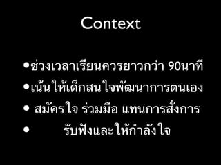 Context
•ช่วงเวลาเรียนควรยาวกว่า 90นาที
•เน้นให้เด็กสนใจพัฒนาการตนเอง
• สมัครใจ ร่วมมือ แทนการสั่งการ
• รับฟังและให้กำลังใจ
 