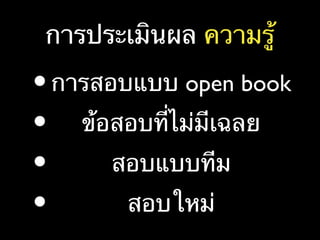 การประเมินผล ความรู้
•การสอบแบบ open book
• ข้อสอบที่ไม่มีเฉลย
• สอบแบบทีม
• สอบใหม่
 