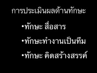 การประเมินผลด้านทักษะ
•ทักษะ สื่อสาร
•ทักษะทำงานเป็นทีม
•ทักษะ คิดสร้างสรรค์
 
