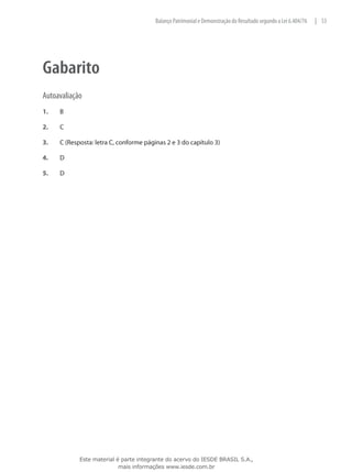 Balanço Patrimonial e Demonstração do Resultado segundo a Lei 6.404/76   | 53




Gabarito
Autoavaliação
1.	   B

2.	   C

3.	   C (Resposta: letra C, conforme páginas 2 e 3 do capítulo 3)

4.	   D

5.	   D




             Este material é parte integrante do acervo do IESDE BRASIL S.A.,
                            mais informações www.iesde.com.br
 