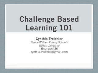Challenge Based
 Learning 101
      Cynthia Treichler
  Prince William County Schools
         Wilkes University
          @cbrown426
  cynthia.treichler@gmail.com
 