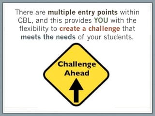 There are multiple entry points within
 CBL, and this provides YOU with the
 flexibility to create a challenge that
  meets the needs of your students.
 