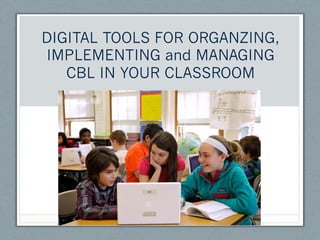 DIGITAL TOOLS FOR ORGANZING,
IMPLEMENTING and MANAGING
   CBL IN YOUR CLASSROOM
 