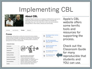 Implementing CBL
             Apple’s CBL
             website offers
             some terrific
             tools and
             resources for
             supporting the
             process.

             Check out the
             Classroom Guide
             for many
             reproducible that
             students and
             YOU can use.
 