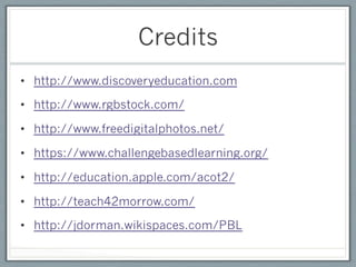 Credits
•  http://www.discoveryeducation.com

•  http://www.rgbstock.com/

•  http://www.freedigitalphotos.net/

•  https://www.challengebasedlearning.org/

•  http://education.apple.com/acot2/

•  http://teach42morrow.com/

•  http://jdorman.wikispaces.com/PBL
 