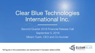Clear Blue Technologies
International Inc.
Second Quarter 2018 Financial Release Call
September 5, 2018
Miriam Tuerk, CEO and Co-founder
*All figures in this presentation are represented in Canadian dollars (CAD).
 