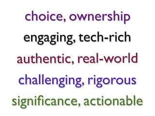 choice, ownership
  engaging, tech-rich
 authentic, real-world
 challenging, rigorous
signiﬁcance, actionable
 