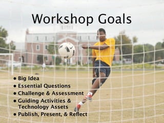 Workshop Goals



• Big Idea
• Essential Questions
• Challenge & Assessment
• Guiding Activities &
  Technology Assets
• Publish, Present, & Reﬂect
 