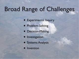 Broad Range of Challenges
      • Experimental Inquiry
      • Problem-Solving
      • Decision-Making
      • Investigation
      • Systems Analysis
      • Invention
 