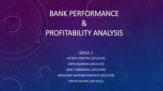 BANK PERFORMANCE 
& 
PROFITABILITY ANALYSIS 
GROUP -7 
HITESH GIROTRA (2013119) 
JATIN AGARWA (2013123) 
MEET SABARWAL (2013149) 
MRIGANG SAURABH DWIVEDI (2013158) 
NAVYA MUKHI (2013162) 
 