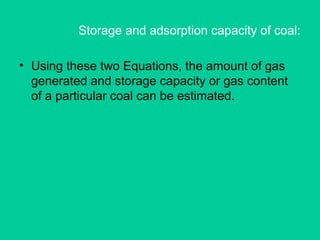 Storage and adsorption capacity of coal:
• Using these two Equations, the amount of gas
generated and storage capacity or gas content
of a particular coal can be estimated.
 