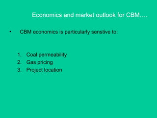 Economics and market outlook for CBM….
• CBM economics is particularly senstive to:
1. Coal permeability
2. Gas pricing
3. Project location
 