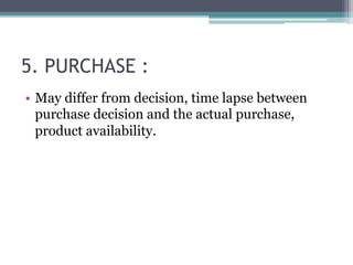 5. PURCHASE : 
• May differ from decision, time lapse between 
purchase decision and the actual purchase, 
product availability. 
 