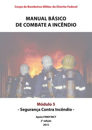 Corpo de Bombeiros Militar do Distrito Federal
Manual básico
de combate a incêndio
Módulo 5
- Segurança Contra Incêndio -
Apoio FINEP/MCT
2° edição
2013
 