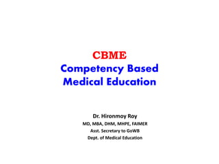 CBME
Competency Based
Medical Education
Dr. Hironmoy Roy
MD, MBA, DHM, MHPE, FAIMER
Asst. Secretary to GoWB
Dept. of Medical Education
 