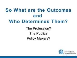 So What are the Outcomes
          and
 Who Determines Them?
       The Profession?
         The Public?
       Policy Makers?
 