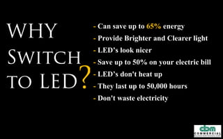 The U.S. Department of Energy estimates
that if 50% of the buildings in the U.S switch
to LED lighting by 2027, we could:
- Deliver savings of about $265 billion. 130+
Countries have their total annual GDP less
then this amount
- Avoid 40 new power plants.
- Reduce lighting electricity demand by 33%
in 2027.
- The Federal Energy Policy Act of 2005
established a tax deduction for energy-
efficient commercial buildings of between
$0.30 and $1.80 per square foot depending on
technology and amount of energy reduction
If 50% of
buildings in
U.S Switch to
LED lighting
 