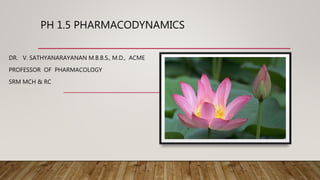 PH 1.5 PHARMACODYNAMICS
DR. V. SATHYANARAYANAN M.B.B.S., M.D., ACME
PROFESSOR OF PHARMACOLOGY
SRM MCH & RC
 