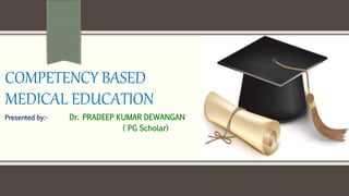 COMPETENCY BASED
MEDICAL EDUCATION
Presented by:- Dr. PRADEEP KUMAR DEWANGAN
( PG Scholar)
 
