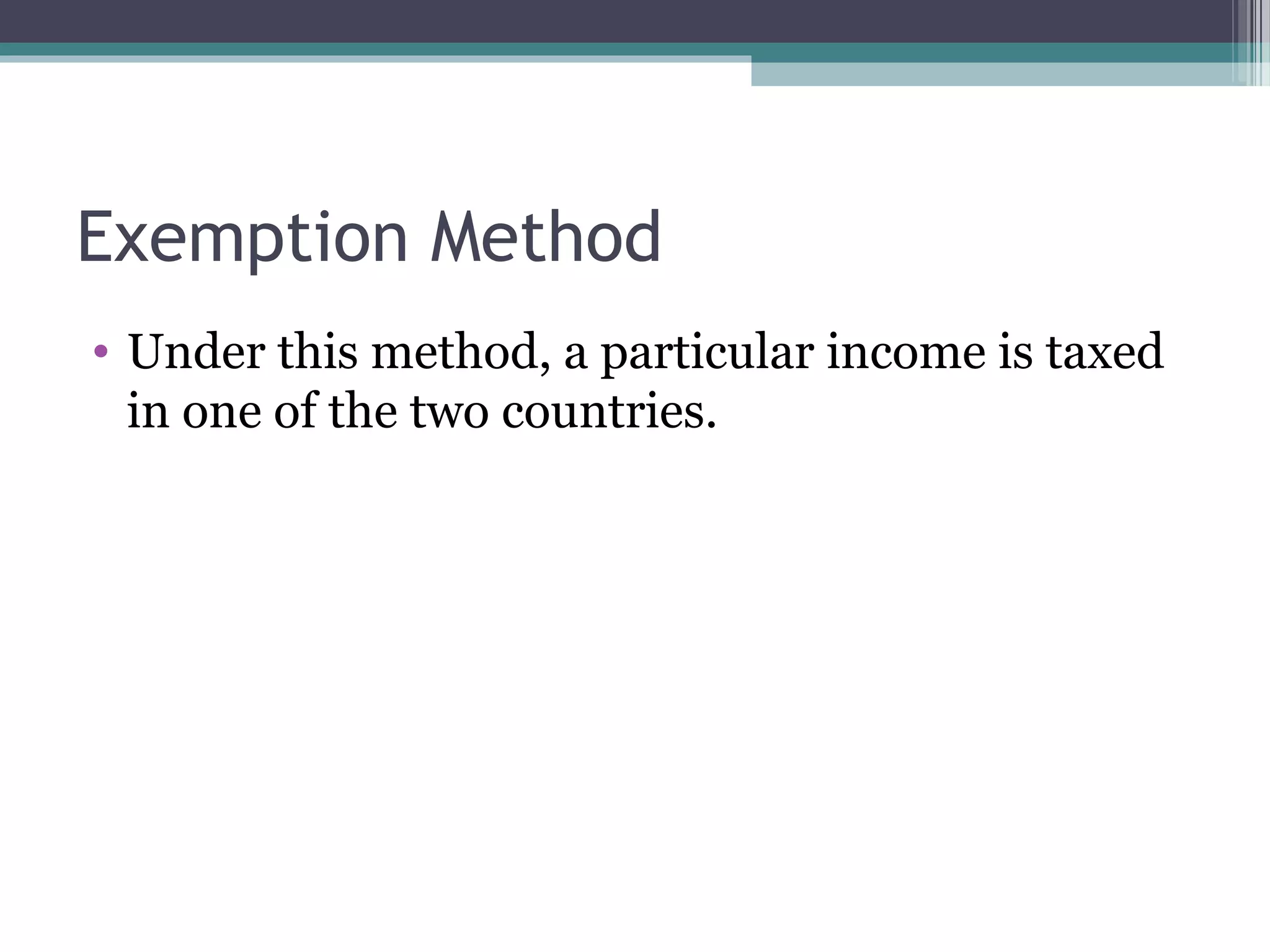 Exemption Method
• Under this method, a particular income is taxed
in one of the two countries.
 