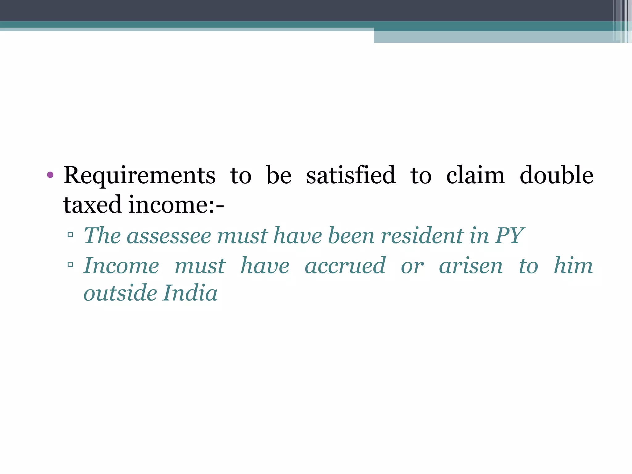 • Requirements to be satisfied to claim double
taxed income:-
▫ The assessee must have been resident in PY
▫ Income must have accrued or arisen to him
outside India
 