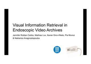 Visual Information Retrieval in
Endoscopic Video Archives
Jennifer Roldan Carlos, Mathias Lux, Xavier Giro-i-Nieto, Pia Munoz
& Nektarios Anagnostopoulos
 