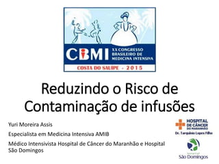 Reduzindo o Risco de
Contaminação de infusões
Yuri Moreira Assis
Especialista em Medicina Intensiva AMIB
Médico Intensivista Hospital de Câncer do Maranhão e Hospital
São Domingos
 