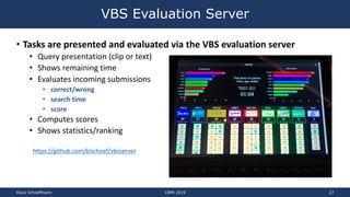 • Tasks are presented and evaluated via the VBS evaluation server
• Query presentation (clip or text)
• Shows remaining ti...