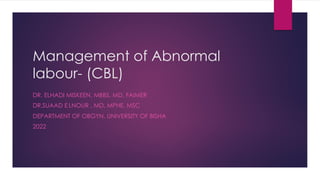 Management of Abnormal
labour- (CBL)
DR. ELHADI MISKEEN, MBBS, MD, FAIMER
DR.SUAAD E LNOUR , MD, MPHE, MSC
DEPARTMENT OF OBGYN, UNIVERSITY OF BISHA
2022
 