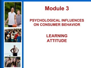 Module 3
PSYCHOLOGICAL INFLUENCES
ON CONSUMER BEHAVIOR
LEARNING
ATTITUDE
 