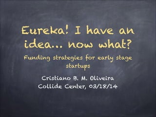 Eureka! I have an
idea… now what?
Funding strategies for early stage
startups
Cristiano B. M. Oliveira
Collide Center, 03/18/14
 