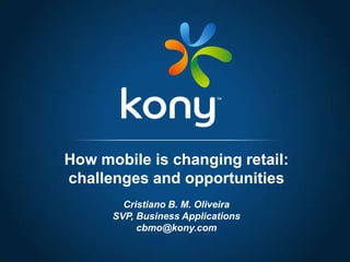 Cristiano B. M. Oliveira
SVP, Business Applications
cbmo@kony.com
How mobile is changing retail:
challenges and opportunities
 