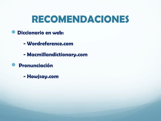 RECOMENDACIONES
Diccionario en web:
- Wordreference.com
- Macmillandictionary.com
 Pronunciación
- Howjsay.com
 