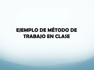 EJEMPLO DE MÉTODO DE
TRABAJO EN CLASE
 