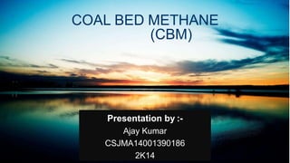 COAL BED METHANE
(CBM)
Presentation by :-
Ajay Kumar
CSJMA14001390186
2K14
1
 