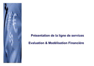 Présentation de la ligne de services
Evaluation & Modélisation Financière
 